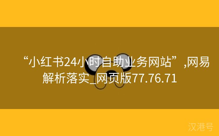 “小红书24小时自助业务网站”,网易解析落实_网页版77.76.71