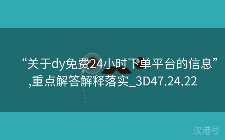 “关于dy免费24小时下单平台的信息”,重点解答解释落实_3D47.24.22