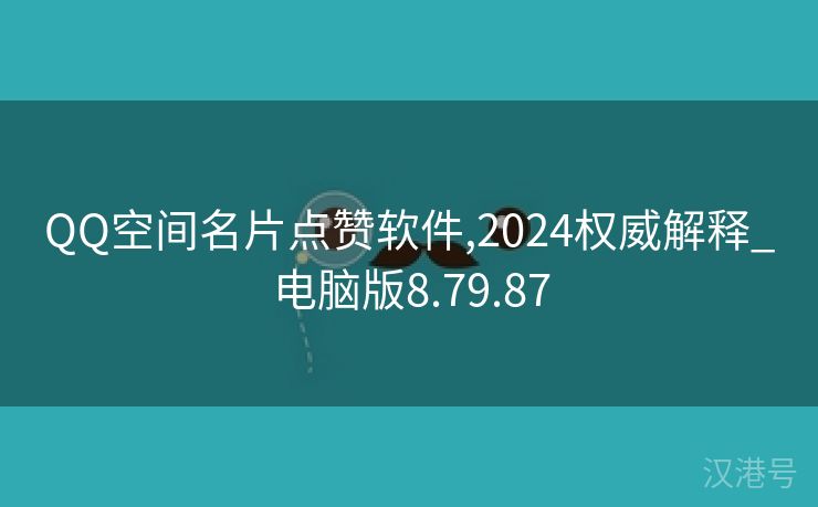 QQ空间名片点赞软件,2024权威解释_电脑版8.79.87