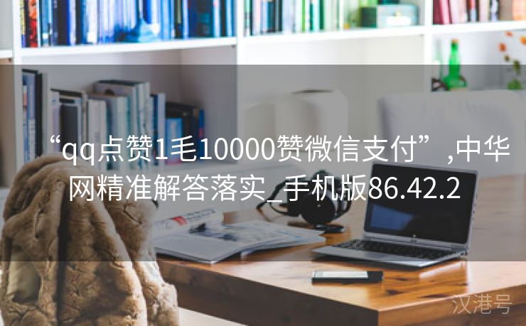 “qq点赞1毛10000赞微信支付”,中华网精准解答落实_手机版86.42.2