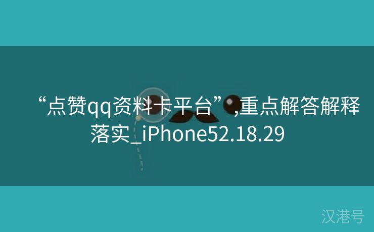 “点赞qq资料卡平台”,重点解答解释落实_iPhone52.18.29