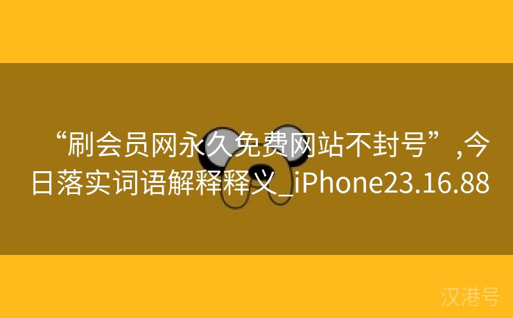 “刷会员网永久免费网站不封号”,今日落实词语解释释义_iPhone23.16.88