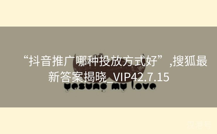 “抖音推广哪种投放方式好”,搜狐最新答案揭晓_VIP42.7.15