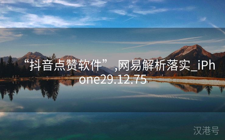 “抖音点赞软件”,网易解析落实_iPhone29.12.75