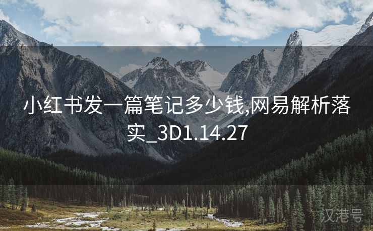 小红书发一篇笔记多少钱,网易解析落实_3D1.14.27