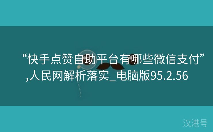 “快手点赞自助平台有哪些微信支付”,人民网解析落实_电脑版95.2.56