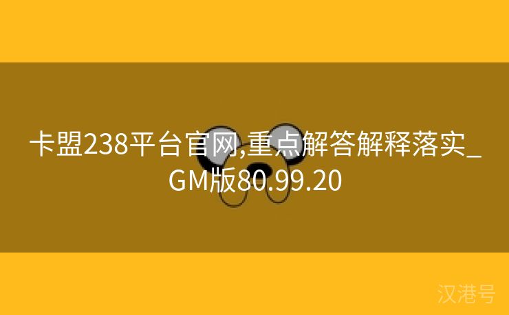 卡盟238平台官网,重点解答解释落实_GM版80.99.20