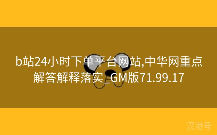 b站24小时下单平台网站,中华网重点解答解释落实_GM版71.99.17