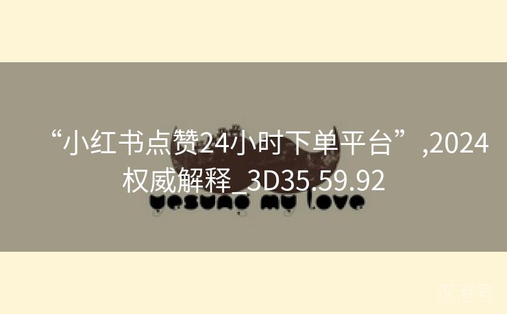 “小红书点赞24小时下单平台”,2024权威解释_3D35.59.92