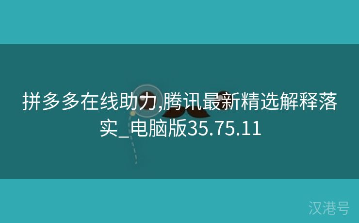 拼多多在线助力,腾讯最新精选解释落实_电脑版35.75.11