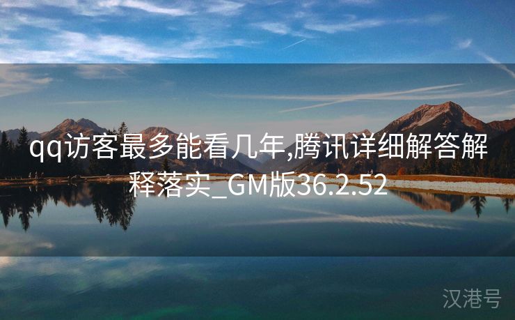 qq访客最多能看几年,腾讯详细解答解释落实_GM版36.2.52