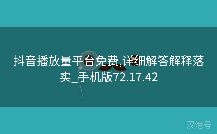 抖音播放量平台免费,详细解答解释落实_手机版72.17.42