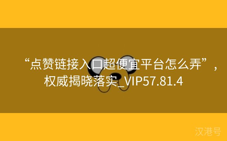 “点赞链接入口超便宜平台怎么弄”,权威揭晓落实_VIP57.81.4