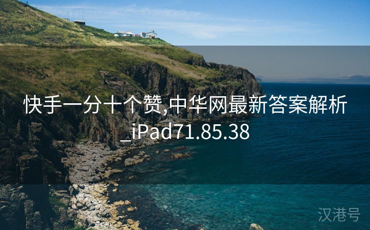 快手一分十个赞,中华网最新答案解析_iPad71.85.38