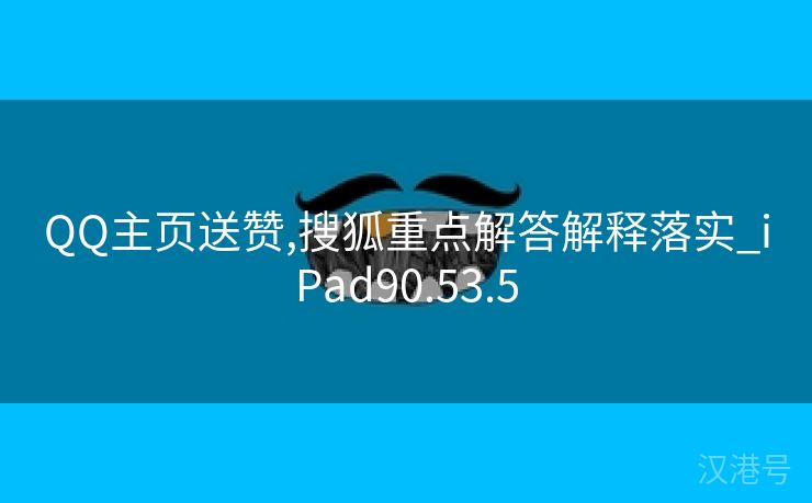 QQ主页送赞,搜狐重点解答解释落实_iPad90.53.5