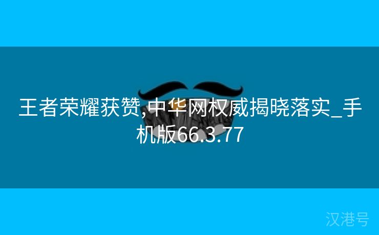 王者荣耀获赞,中华网权威揭晓落实_手机版66.3.77