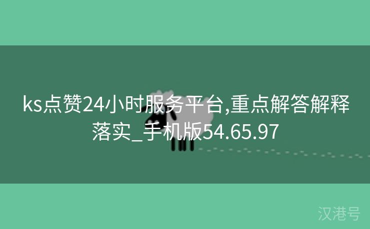 ks点赞24小时服务平台,重点解答解释落实_手机版54.65.97