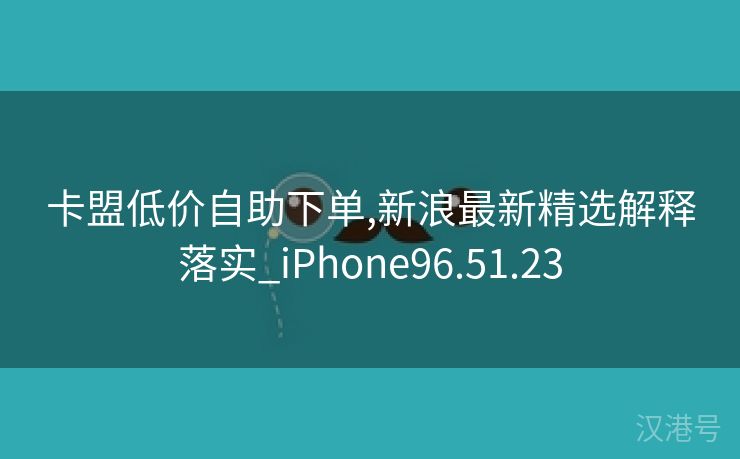 卡盟低价自助下单,新浪最新精选解释落实_iPhone96.51.23