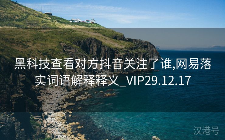 黑科技查看对方抖音关注了谁,网易落实词语解释释义_VIP29.12.17