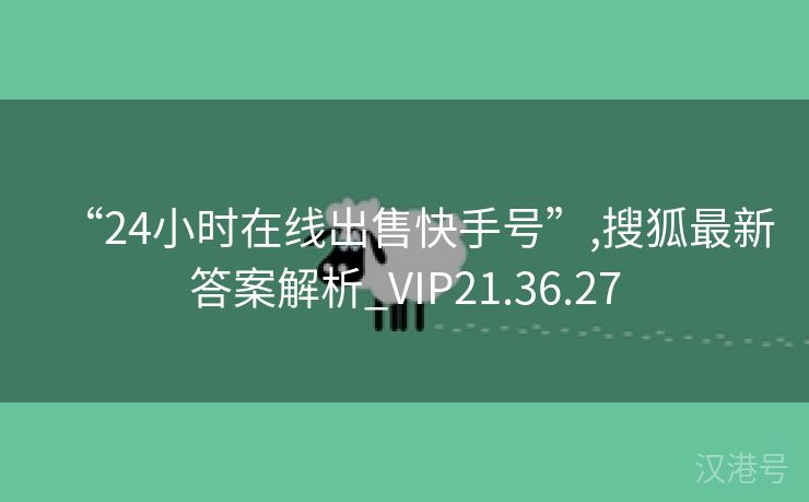 “24小时在线出售快手号”,搜狐最新答案解析_VIP21.36.27