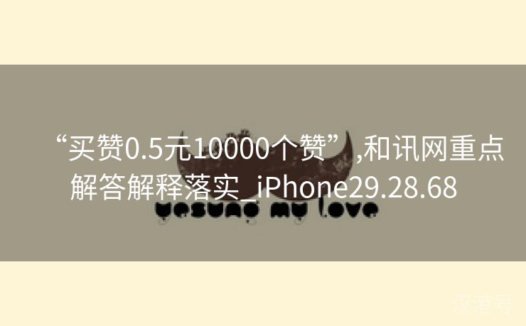 “买赞0.5元10000个赞”,和讯网重点解答解释落实_iPhone29.28.68