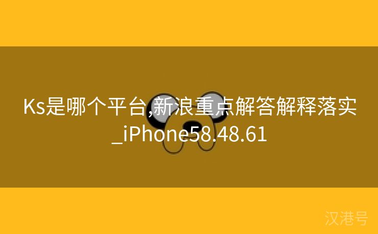 Ks是哪个平台,新浪重点解答解释落实_iPhone58.48.61