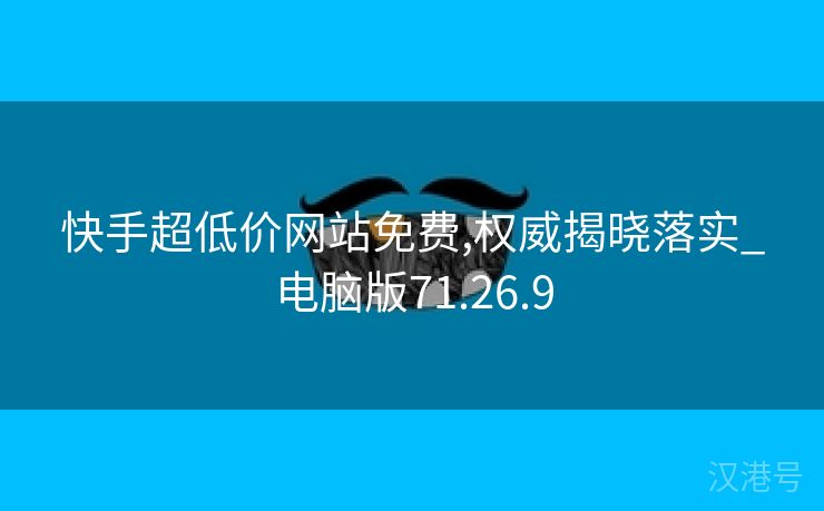 快手超低价网站免费,权威揭晓落实_电脑版71.26.9