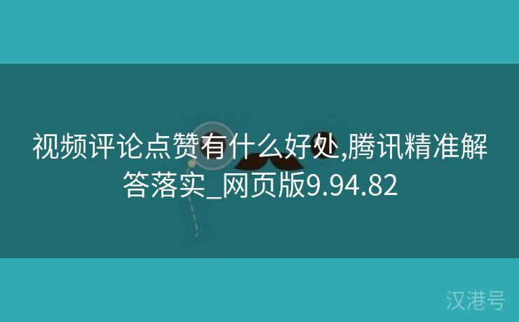 视频评论点赞有什么好处,腾讯精准解答落实_网页版9.94.82