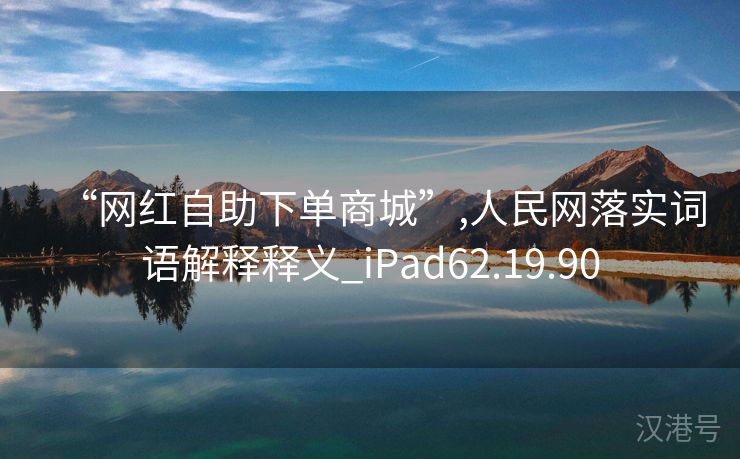 “网红自助下单商城”,人民网落实词语解释释义_iPad62.19.90