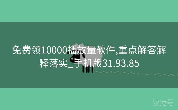 免费领10000播放量软件,重点解答解释落实_手机版31.93.85