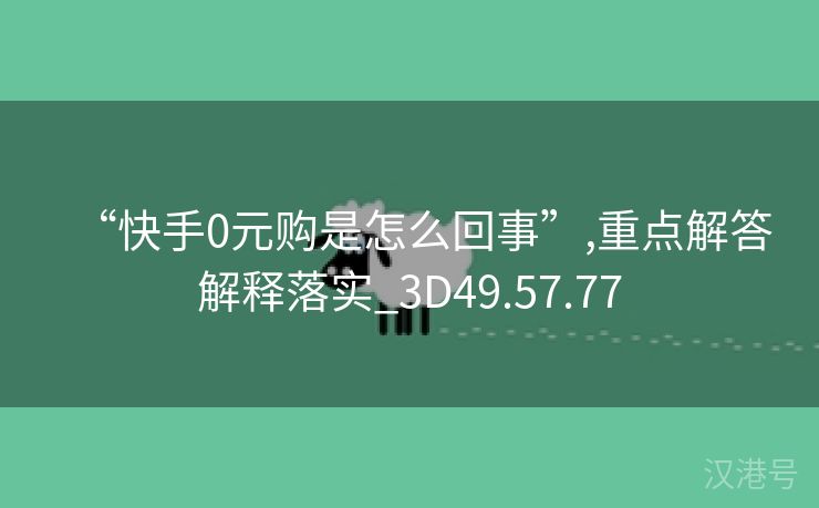 “快手0元购是怎么回事”,重点解答解释落实_3D49.57.77