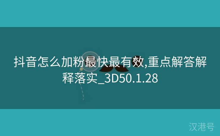 抖音怎么加粉最快最有效,重点解答解释落实_3D50.1.28