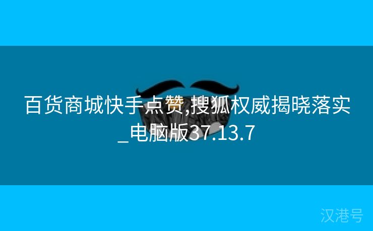 百货商城快手点赞,搜狐权威揭晓落实_电脑版37.13.7