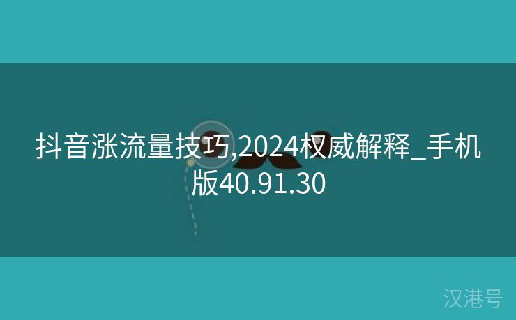 抖音涨流量技巧,2024权威解释_手机版40.91.30