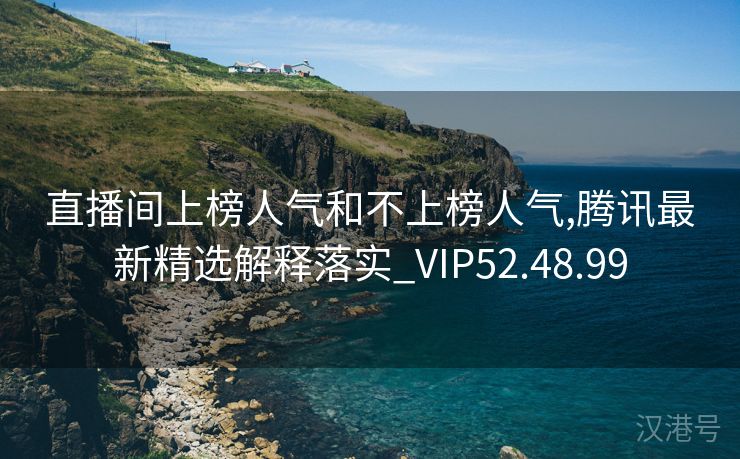 直播间上榜人气和不上榜人气,腾讯最新精选解释落实_VIP52.48.99