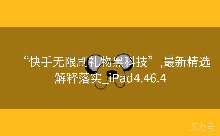 “快手无限刷礼物黑科技”,最新精选解释落实_iPad4.46.4