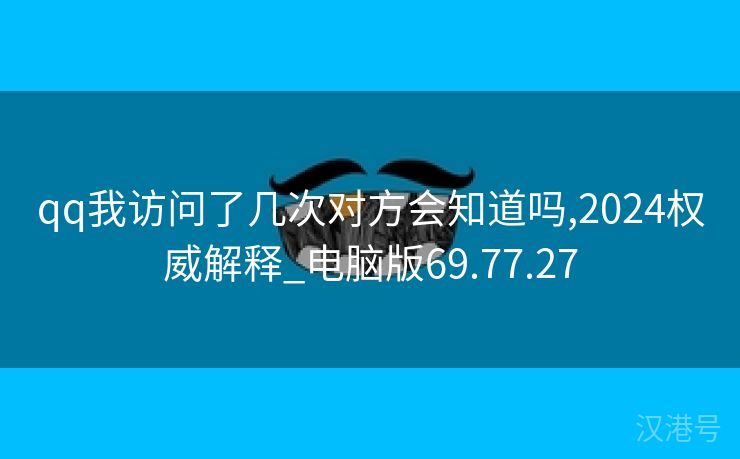 qq我访问了几次对方会知道吗,2024权威解释_电脑版69.77.27