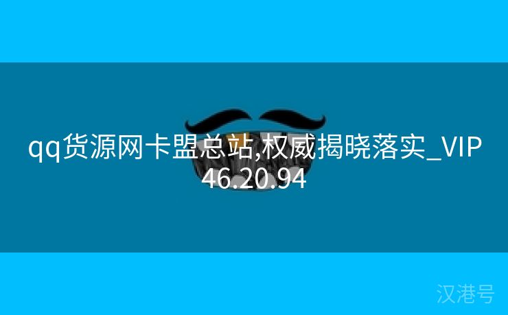 qq货源网卡盟总站,权威揭晓落实_VIP46.20.94