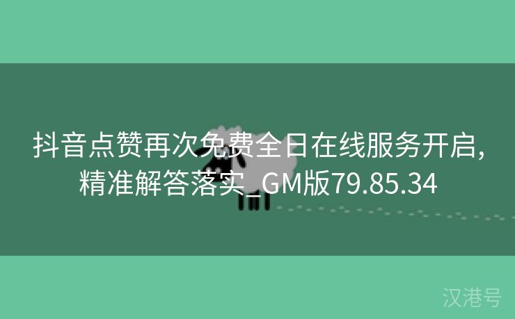 抖音点赞再次免费全日在线服务开启,精准解答落实_GM版79.85.34