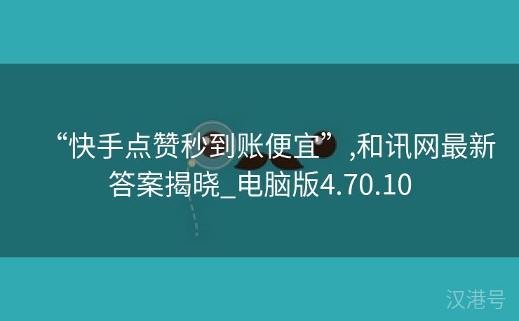 “快手点赞秒到账便宜”,和讯网最新答案揭晓_电脑版4.70.10