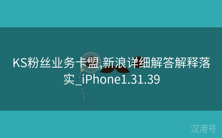 KS粉丝业务卡盟,新浪详细解答解释落实_iPhone1.31.39