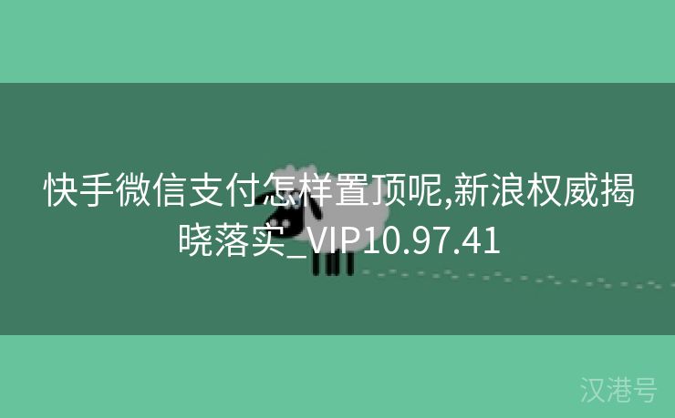 快手微信支付怎样置顶呢,新浪权威揭晓落实_VIP10.97.41