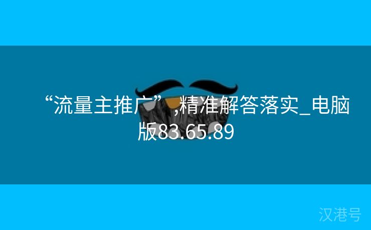 “流量主推广”,精准解答落实_电脑版83.65.89