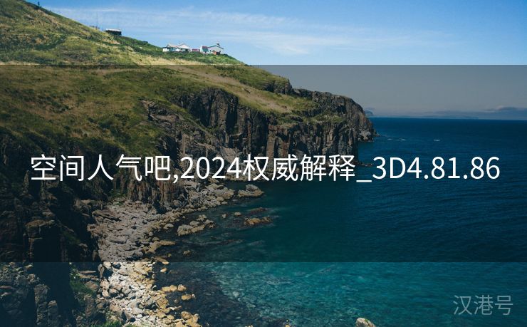 空间人气吧,2024权威解释_3D4.81.86