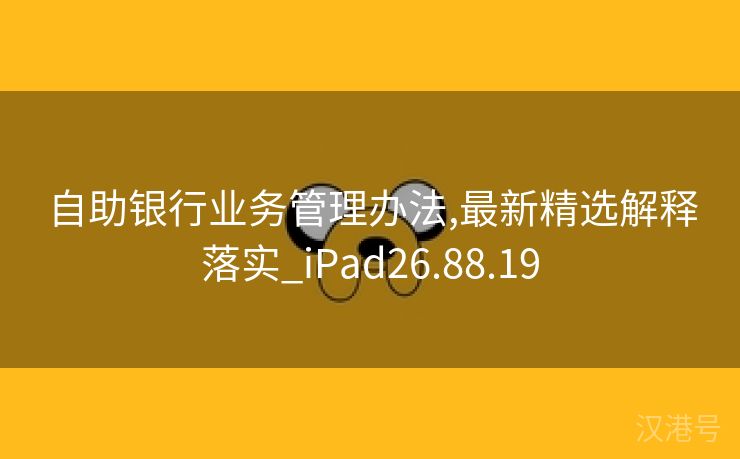 自助银行业务管理办法,最新精选解释落实_iPad26.88.19