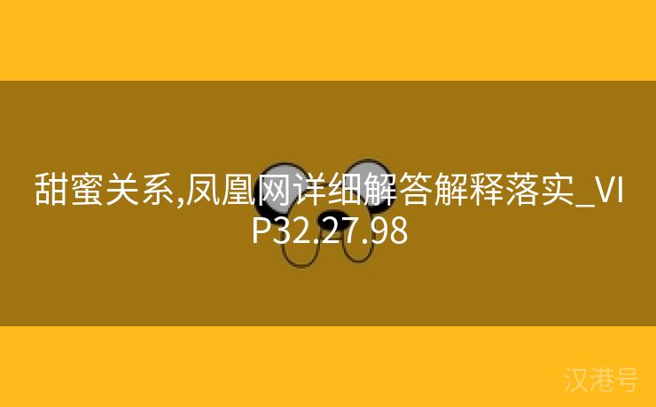 甜蜜关系,凤凰网详细解答解释落实_VIP32.27.98