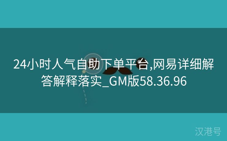 24小时人气自助下单平台,网易详细解答解释落实_GM版58.36.96