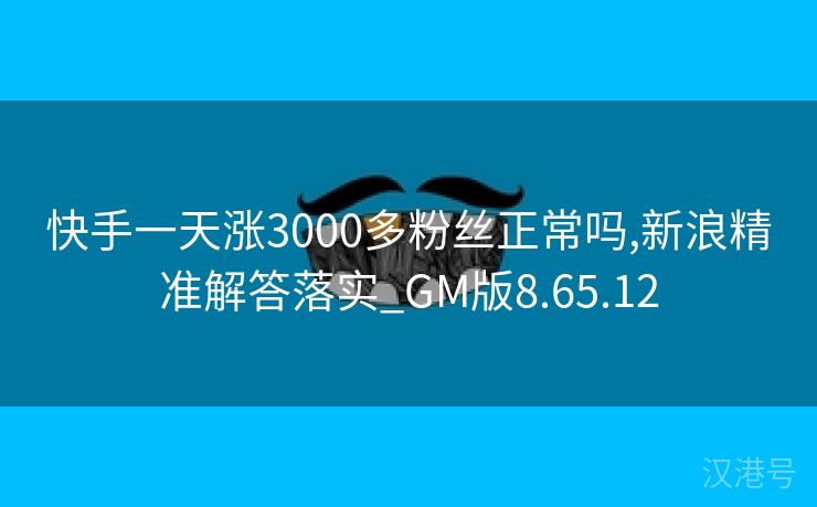 快手一天涨3000多粉丝正常吗,新浪精准解答落实_GM版8.65.12