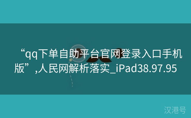 “qq下单自助平台官网登录入口手机版”,人民网解析落实_iPad38.97.95