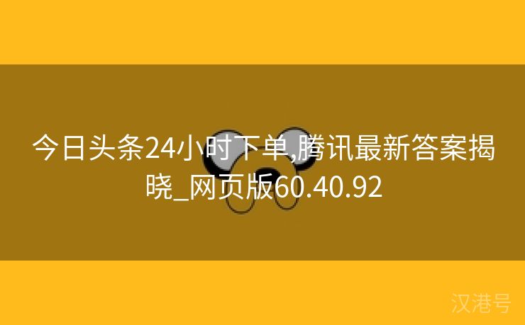 今日头条24小时下单,腾讯最新答案揭晓_网页版60.40.92